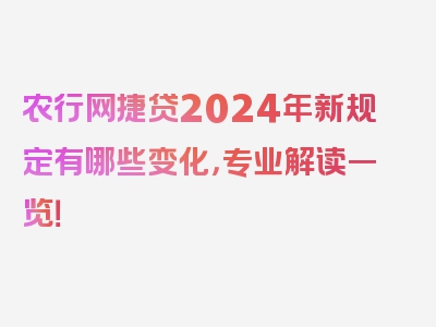 农行网捷贷2024年新规定有哪些变化，专业解读一览！