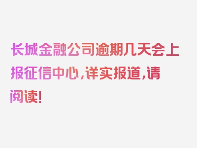 长城金融公司逾期几天会上报征信中心，详实报道，请阅读！