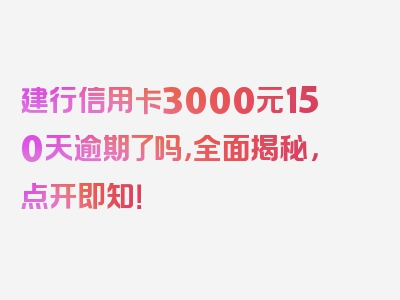 建行信用卡3000元150天逾期了吗，全面揭秘，点开即知！