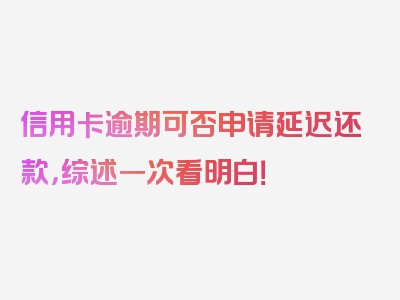 信用卡逾期可否申请延迟还款，综述一次看明白！