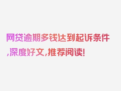 网贷逾期多钱达到起诉条件，深度好文，推荐阅读！