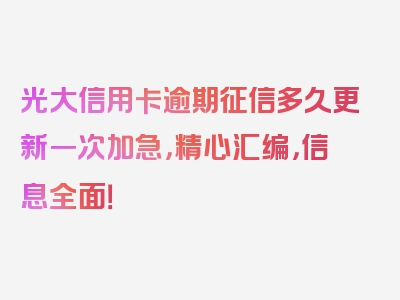 光大信用卡逾期征信多久更新一次加急，精心汇编，信息全面！