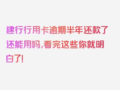 建行行用卡逾期半年还款了还能用吗，看完这些你就明白了!