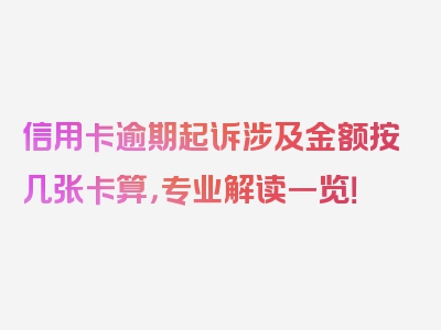 信用卡逾期起诉涉及金额按几张卡算，专业解读一览！