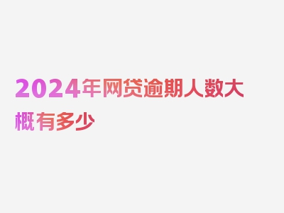 2024年网贷逾期人数大概有多少