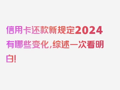 信用卡还款新规定2024有哪些变化，综述一次看明白！