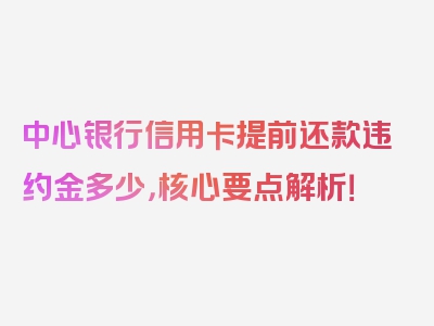 中心银行信用卡提前还款违约金多少，核心要点解析！