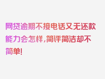 网贷逾期不接电话又无还款能力会怎样，简评简洁却不简单！