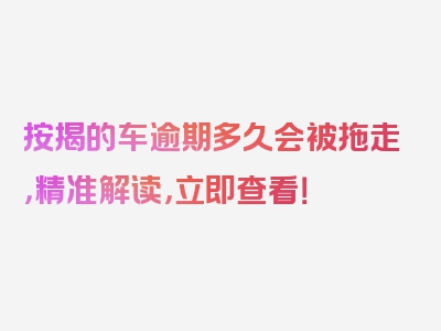 按揭的车逾期多久会被拖走，精准解读，立即查看！