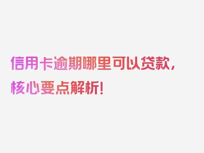 信用卡逾期哪里可以贷款，核心要点解析！