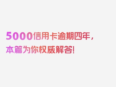 5000信用卡逾期四年，本篇为你权威解答!