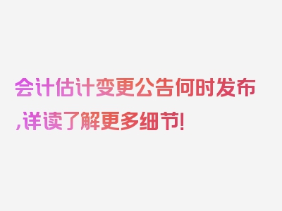 会计估计变更公告何时发布，详读了解更多细节！