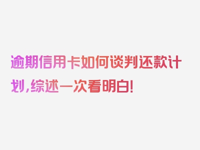 逾期信用卡如何谈判还款计划，综述一次看明白！