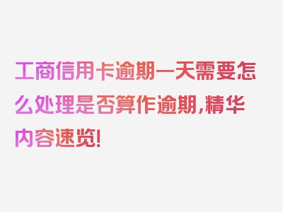 工商信用卡逾期一天需要怎么处理是否算作逾期，精华内容速览！