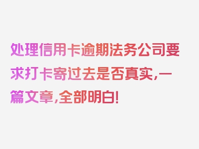 处理信用卡逾期法务公司要求打卡寄过去是否真实，一篇文章，全部明白！