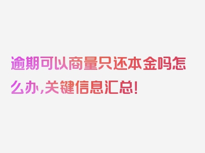 逾期可以商量只还本金吗怎么办，关键信息汇总！