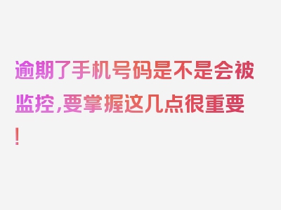 逾期了手机号码是不是会被监控，要掌握这几点很重要！