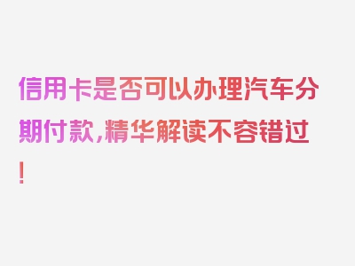 信用卡是否可以办理汽车分期付款，精华解读不容错过！