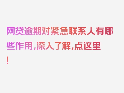 网贷逾期对紧急联系人有哪些作用，深入了解，点这里！