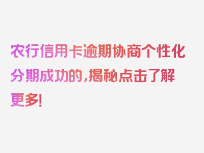 农行信用卡逾期协商个性化分期成功的，揭秘点击了解更多！