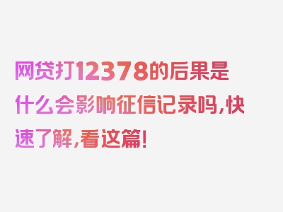 网贷打12378的后果是什么会影响征信记录吗，快速了解，看这篇！