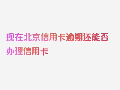 现在北京信用卡逾期还能否办理信用卡