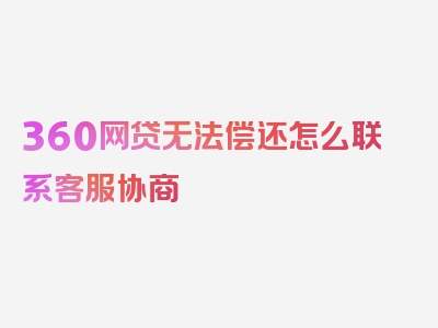 360网贷无法偿还怎么联系客服协商