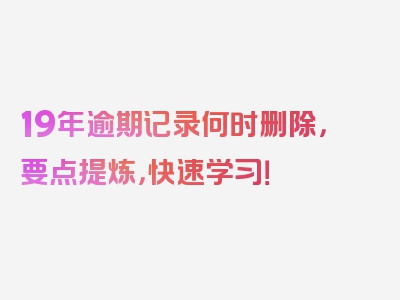 19年逾期记录何时删除，要点提炼，快速学习！