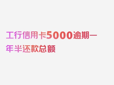 工行信用卡5000逾期一年半还款总额