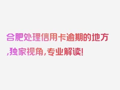 合肥处理信用卡逾期的地方，独家视角，专业解读！