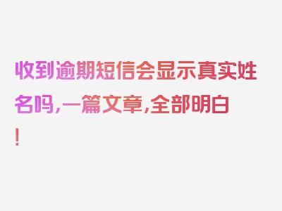 收到逾期短信会显示真实姓名吗，一篇文章，全部明白！