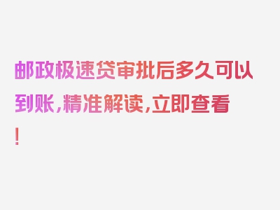 邮政极速贷审批后多久可以到账，精准解读，立即查看！