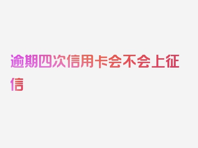 逾期四次信用卡会不会上征信