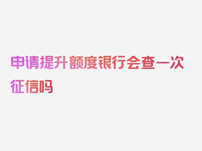 申请提升额度银行会查一次征信吗