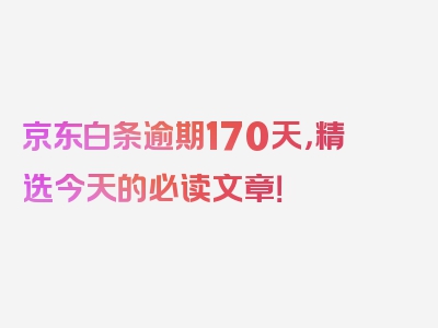 京东白条逾期170天，精选今天的必读文章！