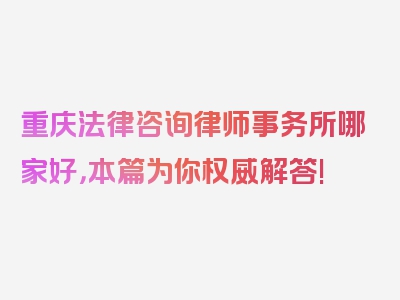 重庆法律咨询律师事务所哪家好，本篇为你权威解答!