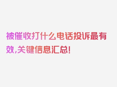 被催收打什么电话投诉最有效，关键信息汇总！