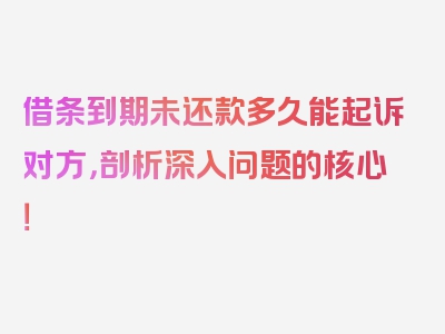 借条到期未还款多久能起诉对方，剖析深入问题的核心！