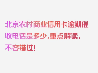 北京农村商业信用卡逾期催收电话是多少，重点解读，不容错过！