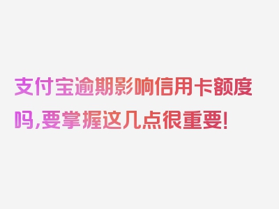 支付宝逾期影响信用卡额度吗，要掌握这几点很重要！