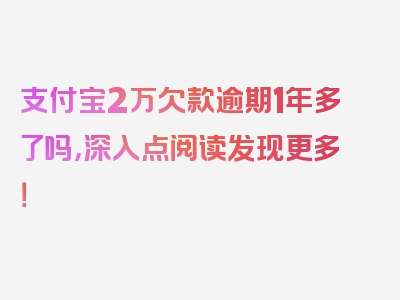 支付宝2万欠款逾期1年多了吗，深入点阅读发现更多！