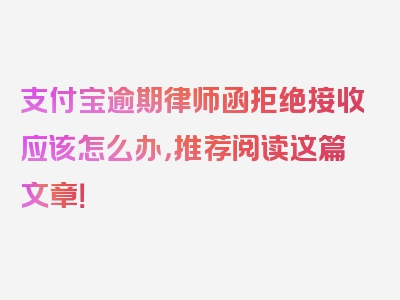 支付宝逾期律师函拒绝接收应该怎么办，推荐阅读这篇文章！