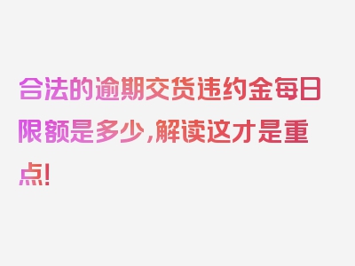 合法的逾期交货违约金每日限额是多少，解读这才是重点！