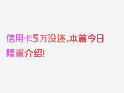 信用卡5万没还，本篇今日隆重介绍!