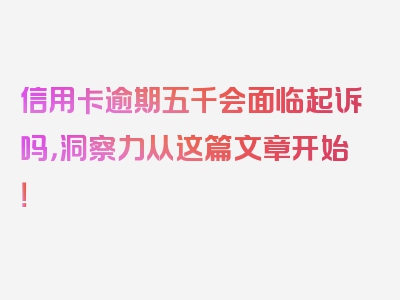 信用卡逾期五千会面临起诉吗，洞察力从这篇文章开始！