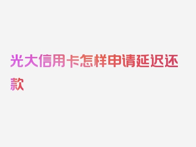 光大信用卡怎样申请延迟还款