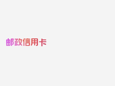 邮政信用卡 年费125，本篇今日隆重介绍!