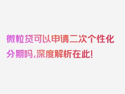 微粒贷可以申请二次个性化分期吗，深度解析在此！