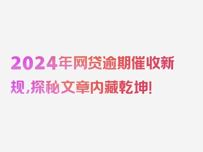 2024年网贷逾期催收新规，探秘文章内藏乾坤！