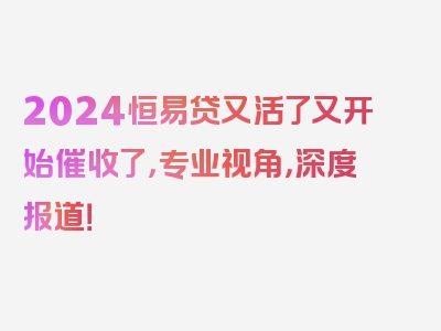 2024恒易贷又活了又开始催收了，专业视角，深度报道！